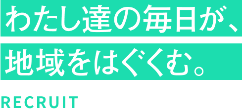 わたし達の毎日が、地域をはぐくむ。RECRUIT
